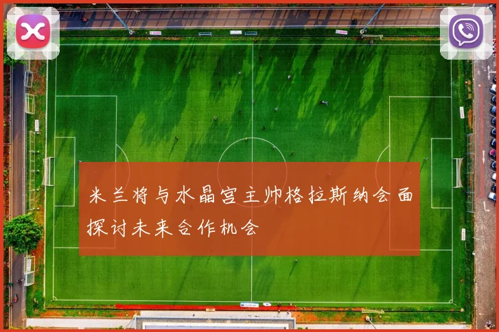 米兰将与水晶宫主帅格拉斯纳会面探讨未来合作机会