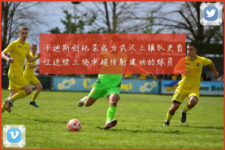 卡迪斯创纪录成为武汉三镇队史首位连续三场中超传射建功的球员
