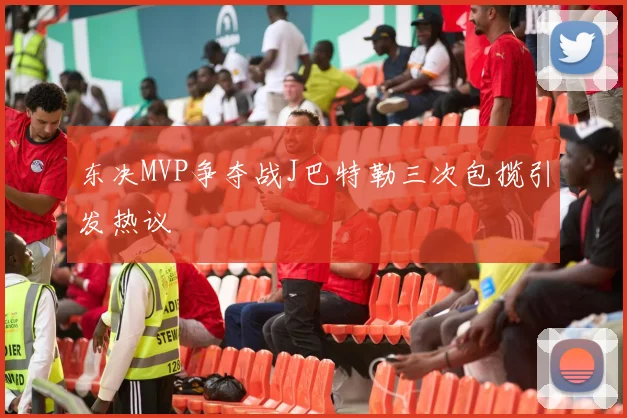 东决MVP争夺战J巴特勒三次包揽引发热议