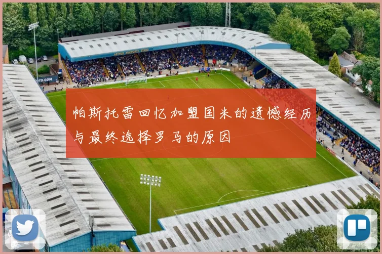 帕斯托雷回忆加盟国米的遗憾经历与最终选择罗马的原因
