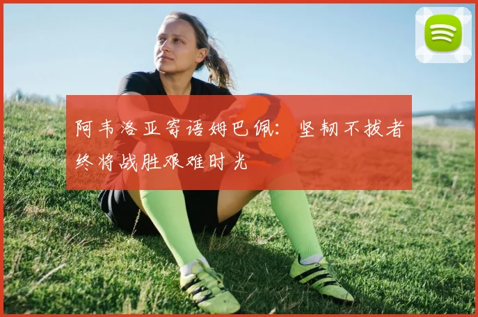 阿韦洛亚寄语姆巴佩：坚韧不拔者终将战胜艰难时光