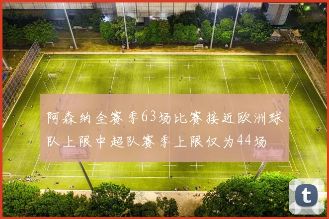 阿森纳全赛季63场比赛接近欧洲球队上限中超队赛季上限仅为44场