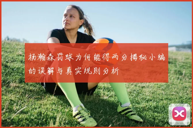 杨瀚森罚球为何能得两分揭秘小编的误解与真实规则分析