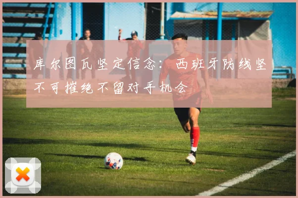 库尔图瓦坚定信念：西班牙防线坚不可摧绝不留对手机会