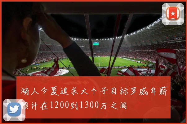 湖人今夏追求大个子目标罗威年薪预计在1200到1300万之间