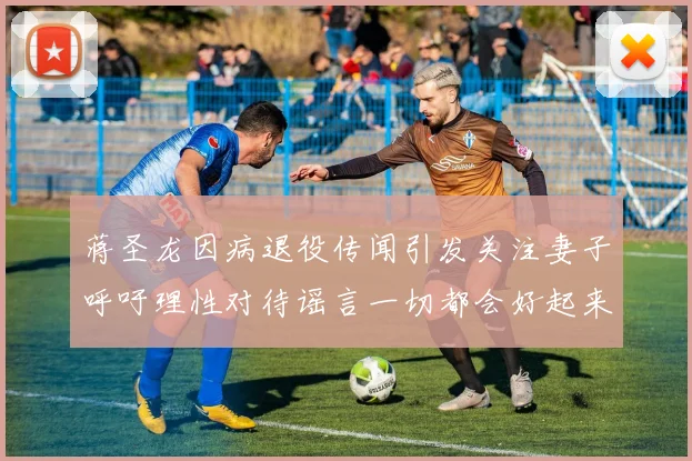 蒋圣龙因病退役传闻引发关注妻子呼吁理性对待谣言一切都会好起来