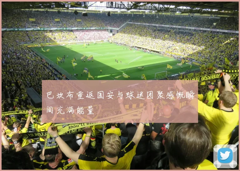 巴坎布重返国安与球迷团聚感慨瞬间充满能量